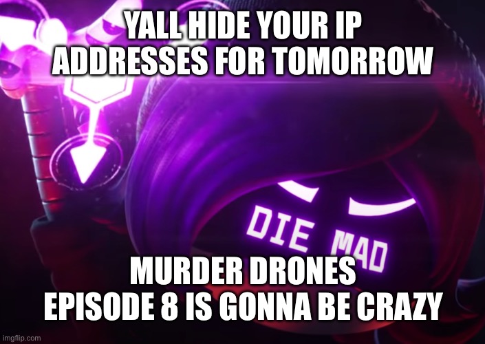 Aegh | YALL HIDE YOUR IP ADDRESSES FOR TOMORROW; MURDER DRONES EPISODE 8 IS GONNA BE CRAZY | image tagged in die mad | made w/ Imgflip meme maker