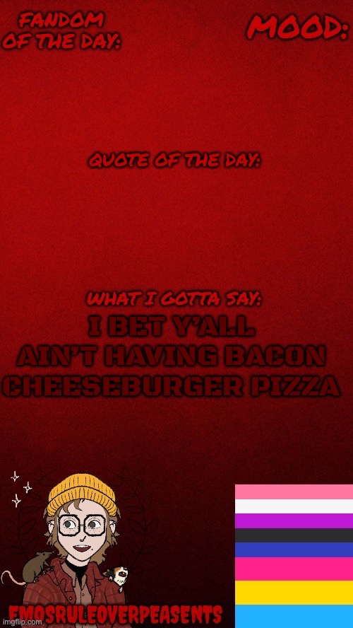 EmosRuleOverPeasents announcement template | I BET Y’ALL AIN’T HAVING BACON CHEESEBURGER PIZZA | image tagged in emosruleoverpeasents announcement template | made w/ Imgflip meme maker