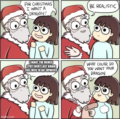 For Christmas I Want a Dragon | I WANT THE MEMES I PUT EVERY LAST BRAIN CELL INTO TO GET UPVOTES | image tagged in for christmas i want a dragon,why are you reading this | made w/ Imgflip meme maker