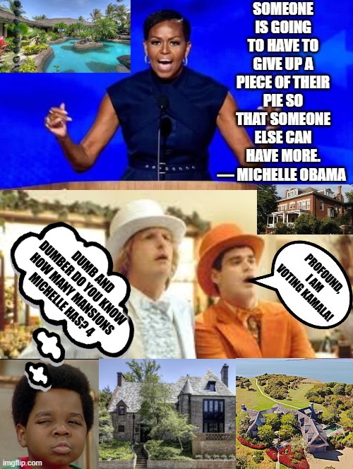 Someone is going to have to give up a piece of their pie!  Michelle does not practice what she preaches! 4 Mansions, LOL | DUMB AND DUMBER DO YOU KNOW HOW MANY MANSIONS MICHELLE HAS? 4 | image tagged in liar liar pants on fire,sam elliott special kind of stupid,morons,idiots,liberal logic | made w/ Imgflip meme maker