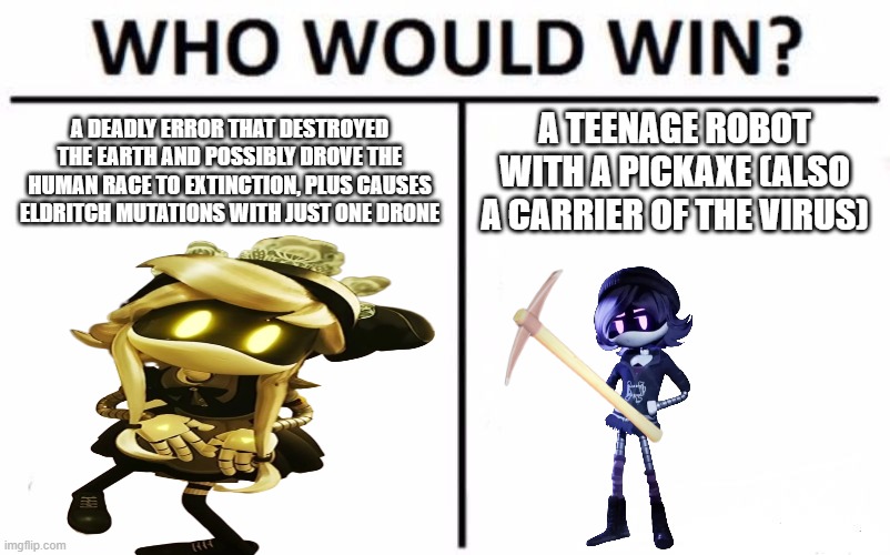 how i expect ep8 to go based on thumbnail | A DEADLY ERROR THAT DESTROYED THE EARTH AND POSSIBLY DROVE THE HUMAN RACE TO EXTINCTION, PLUS CAUSES ELDRITCH MUTATIONS WITH JUST ONE DRONE; A TEENAGE ROBOT WITH A PICKAXE (ALSO A CARRIER OF THE VIRUS) | image tagged in memes,who would win,murder drones | made w/ Imgflip meme maker