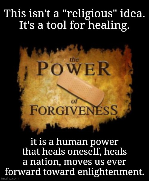 Forgiveness is a Tool | This isn't a "religious" idea.
It's a tool for healing. it is a human power that heals oneself, heals a nation, moves us ever forward toward enlightenment. | image tagged in forgiveness,healing,spirituality,native american,enlightenment | made w/ Imgflip meme maker