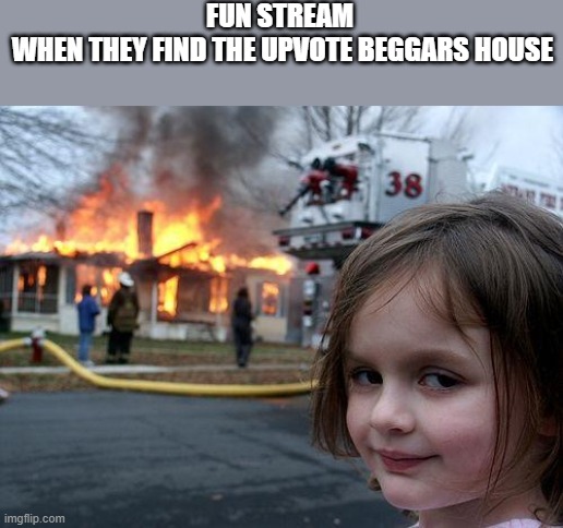 upvote beggar home | FUN STREAM 
WHEN THEY FIND THE UPVOTE BEGGARS HOUSE | image tagged in memes,disaster girl,upvote beggars | made w/ Imgflip meme maker