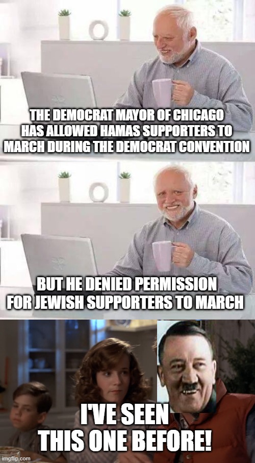 Democrats Anti-Semitism | THE DEMOCRAT MAYOR OF CHICAGO HAS ALLOWED HAMAS SUPPORTERS TO MARCH DURING THE DEMOCRAT CONVENTION; BUT HE DENIED PERMISSION FOR JEWISH SUPPORTERS TO MARCH; I'VE SEEN THIS ONE BEFORE! | image tagged in memes,hide the pain harold,hey i've seen this one | made w/ Imgflip meme maker