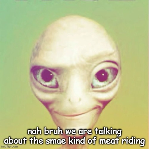 i like both......... | nah bruh we are talking about the smae kind of meat riding | image tagged in freaky ahh alien | made w/ Imgflip meme maker