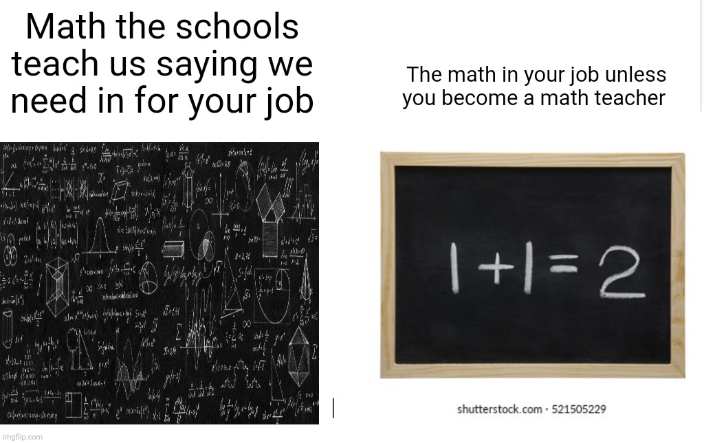 math | Math the schools teach us saying we need in for your job; The math in your job unless you become a math teacher | image tagged in blank meme template | made w/ Imgflip meme maker