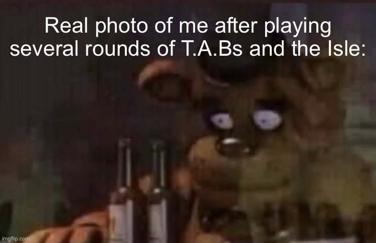 T.A.Bs is just a skill issue for me but the Isle is just flat out dumb | Real photo of me after playing several rounds of T.A.Bs and the Isle: | image tagged in freddy ptsd | made w/ Imgflip meme maker