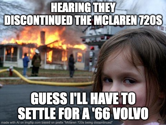 tru tho | HEARING THEY DISCONTINUED THE MCLAREN 720S; GUESS I'LL HAVE TO SETTLE FOR A '66 VOLVO | image tagged in memes,disaster girl | made w/ Imgflip meme maker