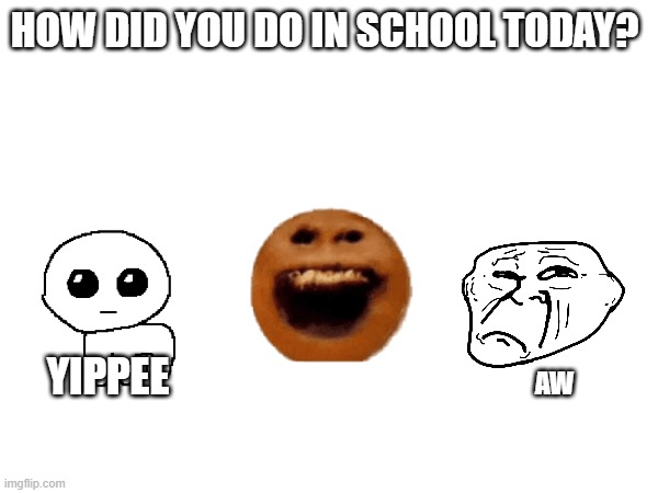 HOW DID YOU DO IN SCHOOL TODAY? YIPPEE; AW | made w/ Imgflip meme maker