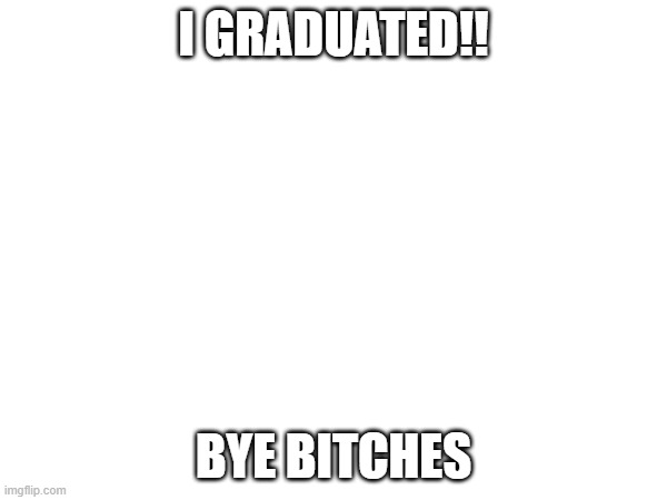 BYE | I GRADUATED!! BYE BITCHES | image tagged in eat it | made w/ Imgflip meme maker