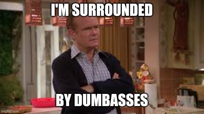 How I feel at school | I'M SURROUNDED; BY DUMBASSES | image tagged in custom template,red forman dumbass,that 70's show,funny,meme | made w/ Imgflip meme maker