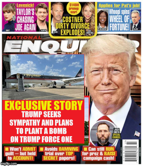 TRUMP Planned plane bombing | EXCLUSIVE STORY; TRUMP SEEKS SYMPATHY AND PLANS TO PLANT A BOMB ON TRUMP FORCE ONE | image tagged in trump planned plane bombing,trump face won,trump fakes death,trump blame radical leftists,maga mission,plot foiled bombing | made w/ Imgflip meme maker