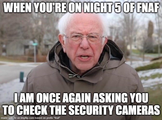 fnaf | WHEN YOU'RE ON NIGHT 5 OF FNAF; I AM ONCE AGAIN ASKING YOU TO CHECK THE SECURITY CAMERAS | image tagged in bernie sanders once again asking | made w/ Imgflip meme maker