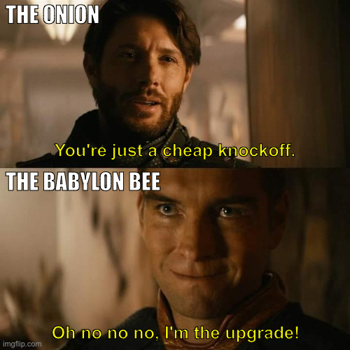 The Babylon Bee > The Onion | THE ONION; You're just a cheap knockoff. THE BABYLON BEE; Oh no no no, I'm the upgrade! | image tagged in i'm the upgrade | made w/ Imgflip meme maker