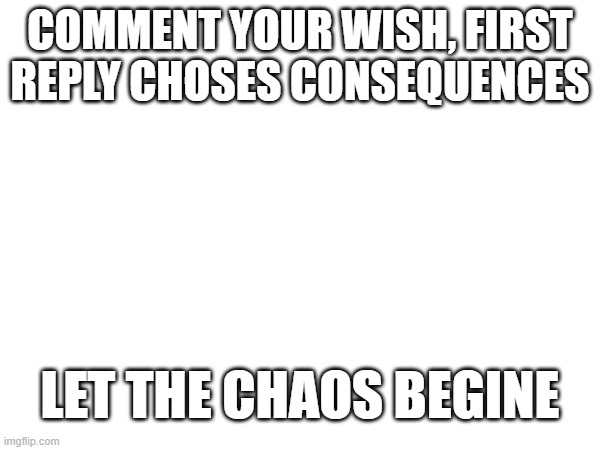 idk | COMMENT YOUR WISH, FIRST REPLY CHOSES CONSEQUENCES; LET THE CHAOS BEGINE | image tagged in comment | made w/ Imgflip meme maker