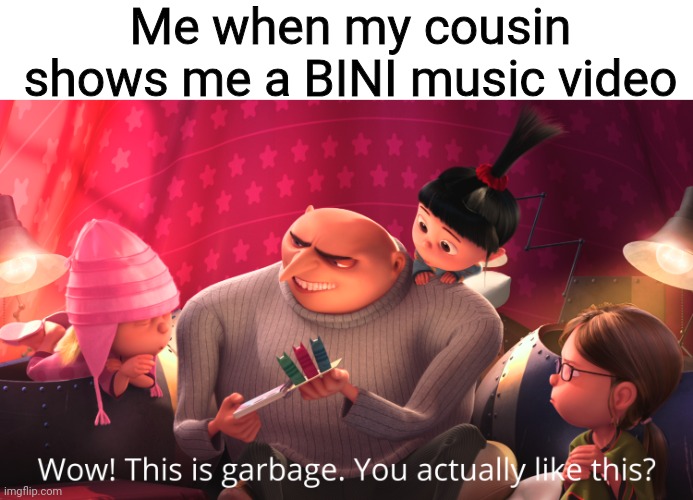 I think BINI and P-Pop are the worst music that I've heard of | Me when my cousin shows me a BINI music video | image tagged in wow this is garbage you actually like this,bini sucks,philippines,music,funny | made w/ Imgflip meme maker