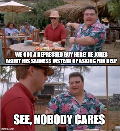 how it feels sometimes (i am too much online) | WE GOT A DEPRESSED GUY HERE! HE JOKES ABOUT HIS SADNESS INSTEAD OF ASKING FOR HELP; SEE, NOBODY CARES | image tagged in memes,see nobody cares,expanding brain,ned,jurassic park,depression | made w/ Imgflip meme maker