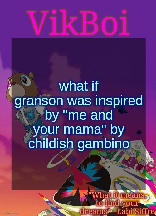 Vik's Graduation Temp | what if granson was inspired by "me and your mama" by childish gambino | image tagged in vik's graduation temp | made w/ Imgflip meme maker