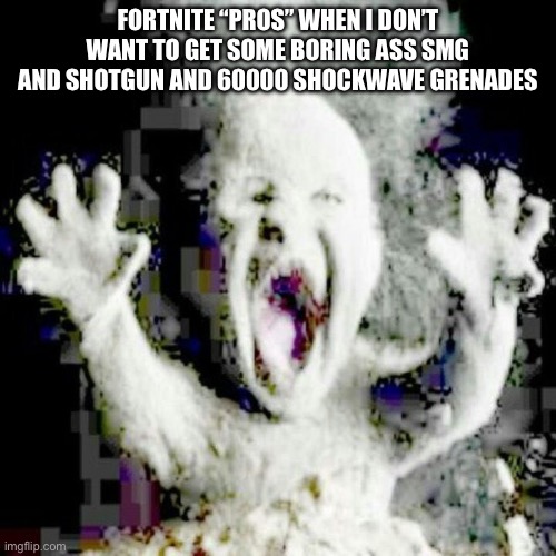 . | FORTNITE “PROS” WHEN I DON’T WANT TO GET SOME BORING ASS SMG AND SHOTGUN AND 60000 SHOCKWAVE GRENADES | image tagged in low quality ash baby | made w/ Imgflip meme maker