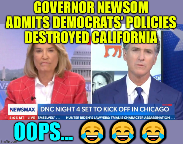 Newsom admits democrats ruined California | GOVERNOR NEWSOM ADMITS DEMOCRATS’ POLICIES DESTROYED CALIFORNIA; OOPS... 😂😂😂 | image tagged in newsom,democrats,ruined california | made w/ Imgflip meme maker