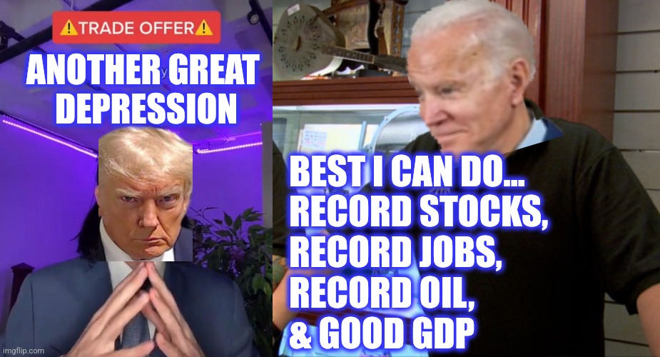 ANOTHER GREAT 
DEPRESSION BEST I CAN DO...
RECORD STOCKS,
RECORD JOBS,
RECORD OIL,
& GOOD GDP | image tagged in trade offer,pawn stars best i can do | made w/ Imgflip meme maker