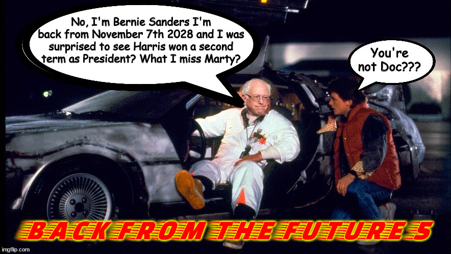 Bernie from the Future | No, I'm Bernie Sanders I'm back from November 7th 2028 and I was surprised to see Harris won a second term as President? What I miss Marty? BACK FROM THE FUTURE 5 | image tagged in bernie from the future,back from the fruture,novenber 7th 2028,bernie sanders,delorean,trump for prison | made w/ Imgflip meme maker