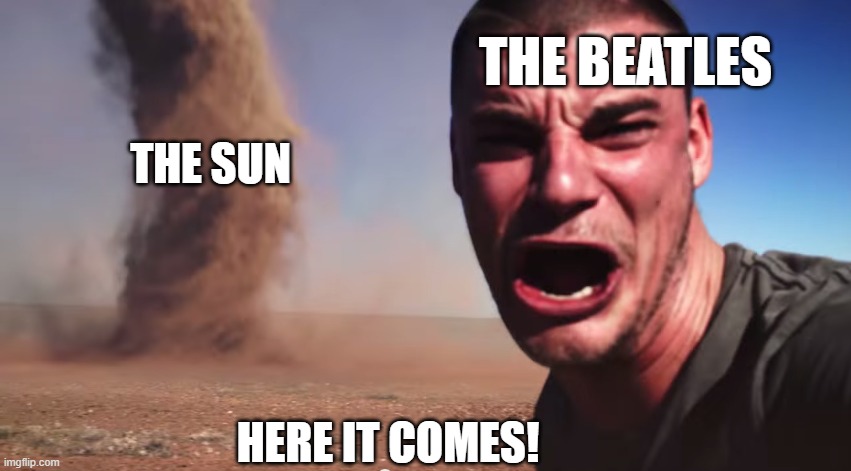 Love thins song XD | THE BEATLES; THE SUN; HERE IT COMES! | image tagged in here it comes | made w/ Imgflip meme maker