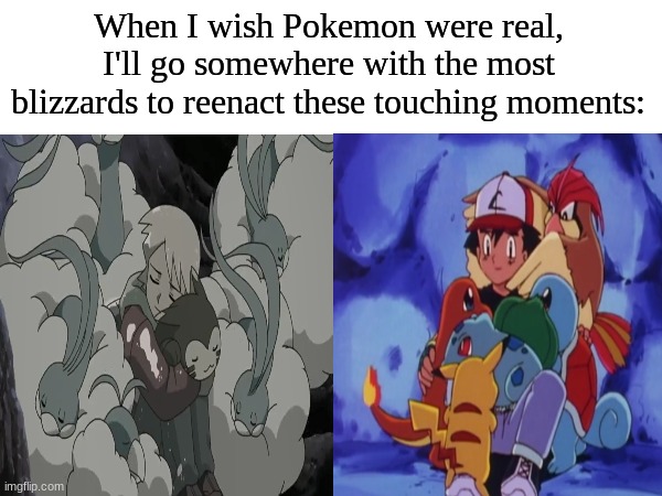 Living the Pokemon dream | When I wish Pokemon were real, I'll go somewhere with the most blizzards to reenact these touching moments: | image tagged in memes,pokemon,pop culture,anime | made w/ Imgflip meme maker