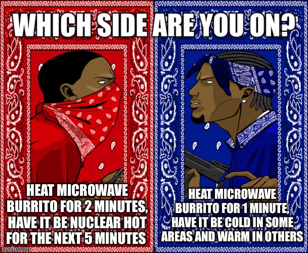 and don’t be a smartass and say “1:30” | HEAT MICROWAVE BURRITO FOR 2 MINUTES, HAVE IT BE NUCLEAR HOT FOR THE NEXT 5 MINUTES; HEAT MICROWAVE BURRITO FOR 1 MINUTE, HAVE IT BE COLD IN SOME AREAS AND WARM IN OTHERS | image tagged in which side are you on | made w/ Imgflip meme maker
