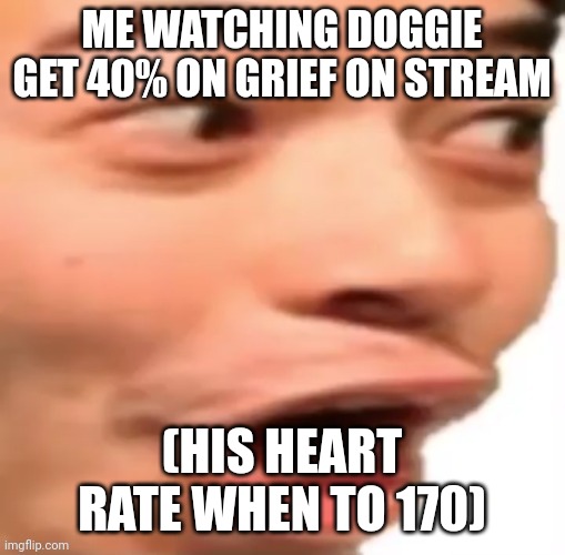 YOOOOOO | ME WATCHING DOGGIE GET 40% ON GRIEF ON STREAM; (HIS HEART RATE WHEN TO 170) | image tagged in yoooooo | made w/ Imgflip meme maker