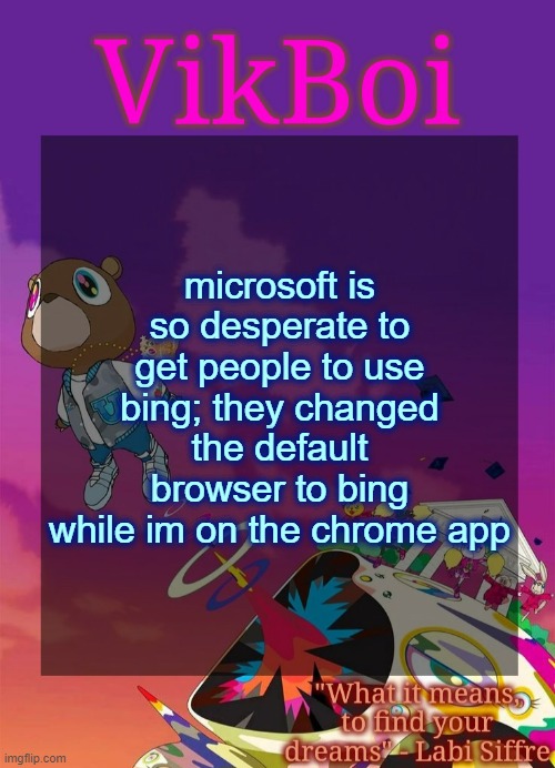 bing has less ai in the image results so thats cool | microsoft is so desperate to get people to use bing; they changed the default browser to bing while im on the chrome app | image tagged in vik's graduation temp | made w/ Imgflip meme maker