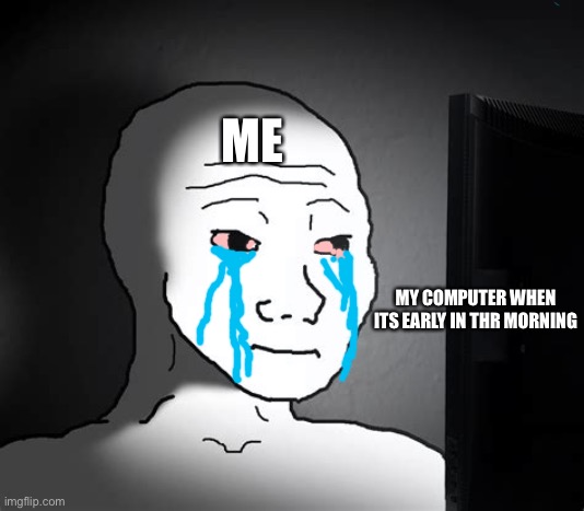 ME VS COMPUTERS | ME; MY COMPUTER WHEN ITS EARLY IN THR MORNING | image tagged in wojak,wojack computer | made w/ Imgflip meme maker