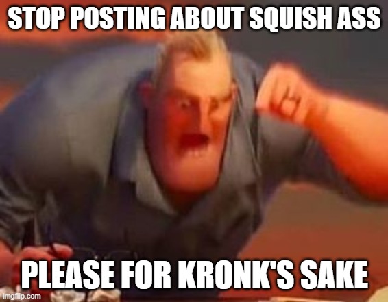 Mr incredible mad | STOP POSTING ABOUT SQUISH ASS; PLEASE FOR KRONK'S SAKE | image tagged in mr incredible mad | made w/ Imgflip meme maker