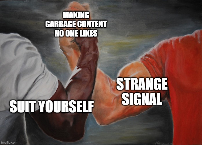 Hand clasping | MAKING GARBAGE CONTENT NO ONE LIKES; STRANGE SIGNAL; SUIT YOURSELF | image tagged in hand clasping | made w/ Imgflip meme maker