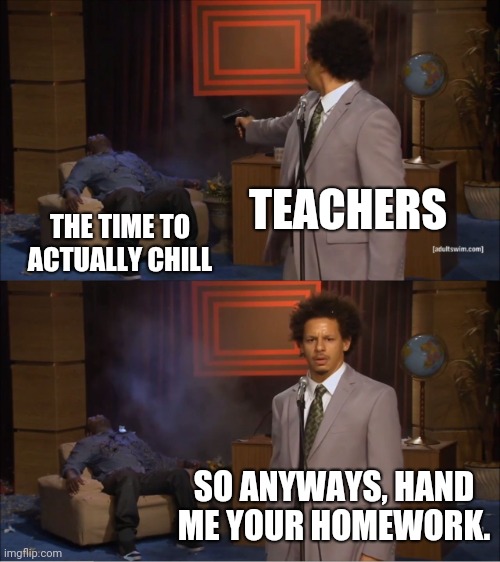 Like geez at least give us some time before homework | TEACHERS; THE TIME TO ACTUALLY CHILL; SO ANYWAYS, HAND ME YOUR HOMEWORK. | image tagged in memes,who killed hannibal,homework,teachers | made w/ Imgflip meme maker