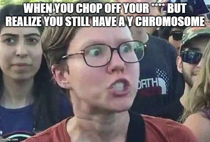 Triggered Liberal | WHEN YOU CHOP OFF YOUR **** BUT REALIZE YOU STILL HAVE A Y CHROMOSOME | image tagged in triggered liberal | made w/ Imgflip meme maker