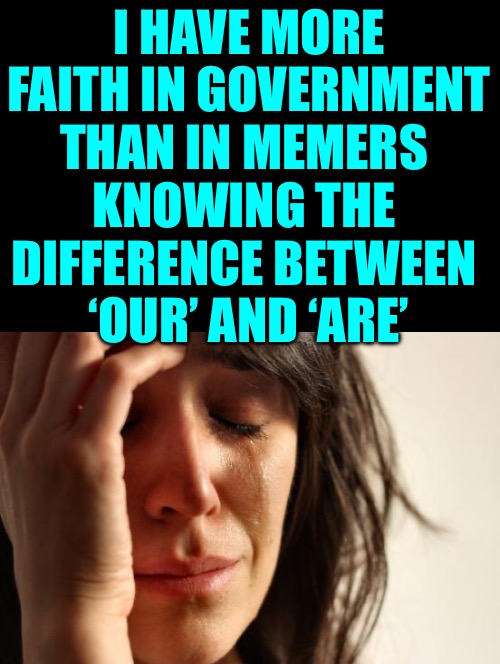 First World Problems Meme | I HAVE MORE FAITH IN GOVERNMENT THAN IN MEMERS 
KNOWING THE 
DIFFERENCE BETWEEN 
‘OUR’ AND ‘ARE’ | image tagged in memes,first world problems | made w/ Imgflip meme maker