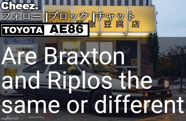 トヨタ AE86 テンプレート | Are Braxton and Riplos the same or different | image tagged in ae86 | made w/ Imgflip meme maker