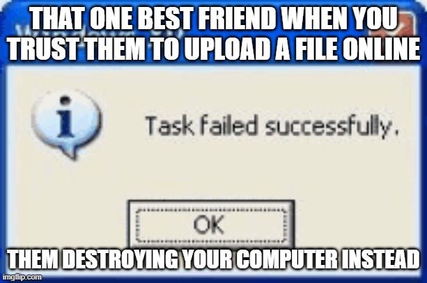 windows | THAT ONE BEST FRIEND WHEN YOU TRUST THEM TO UPLOAD A FILE ONLINE; THEM DESTROYING YOUR COMPUTER INSTEAD | image tagged in windows | made w/ Imgflip meme maker