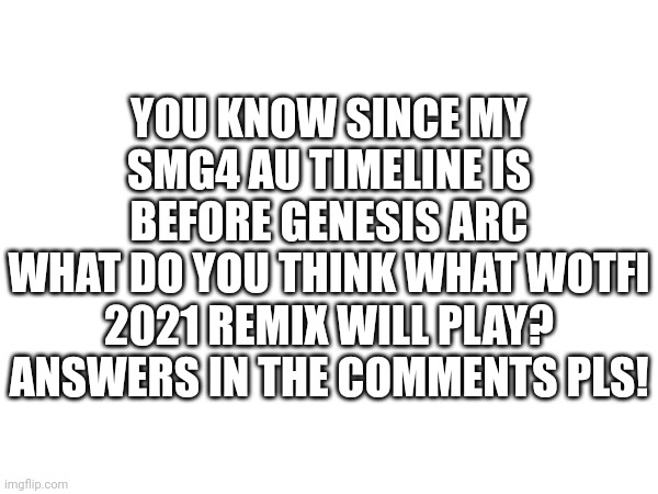 What do you think what remix will play? | YOU KNOW SINCE MY SMG4 AU TIMELINE IS BEFORE GENESIS ARC
WHAT DO YOU THINK WHAT WOTFI 2021 REMIX WILL PLAY? ANSWERS IN THE COMMENTS PLS! | image tagged in think bruh think,remix,guess what | made w/ Imgflip meme maker