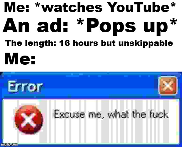 YouTube Adpocalypse be like | Me: *watches YouTube*; An ad: *Pops up*; The length: 16 hours but unskippable; Me: | image tagged in excuse me what the f error | made w/ Imgflip meme maker