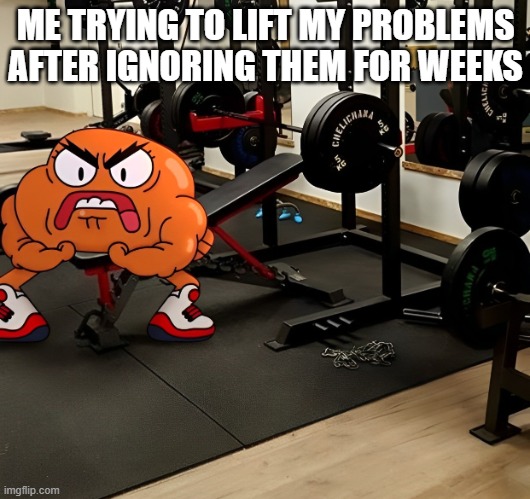 problems | ME TRYING TO LIFT MY PROBLEMS AFTER IGNORING THEM FOR WEEKS | image tagged in memes | made w/ Imgflip meme maker