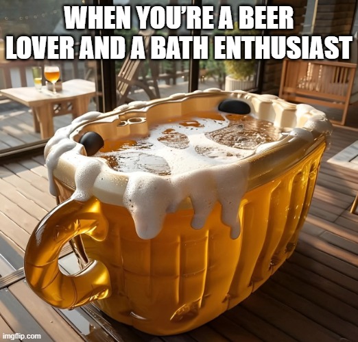 beer lover | bath enthusiast | WHEN YOU’RE A BEER LOVER AND A BATH ENTHUSIAST | image tagged in memes | made w/ Imgflip meme maker