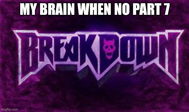 Breakdown | MY BRAIN WHEN NO PART 7 | image tagged in breakdown | made w/ Imgflip meme maker