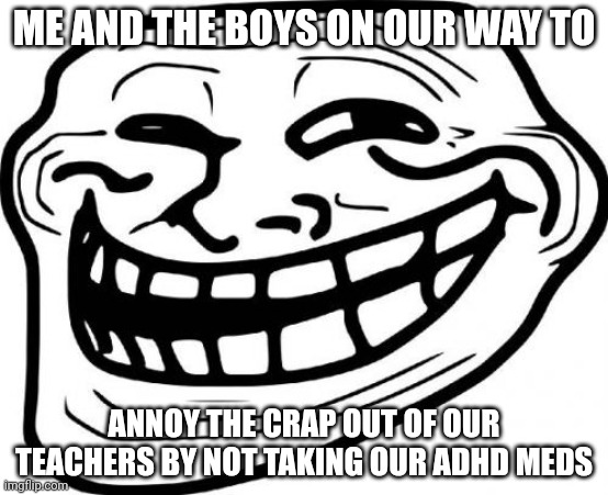 Shenanigans | ME AND THE BOYS ON OUR WAY TO; ANNOY THE CRAP OUT OF OUR TEACHERS BY NOT TAKING OUR ADHD MEDS | image tagged in memes,troll face | made w/ Imgflip meme maker