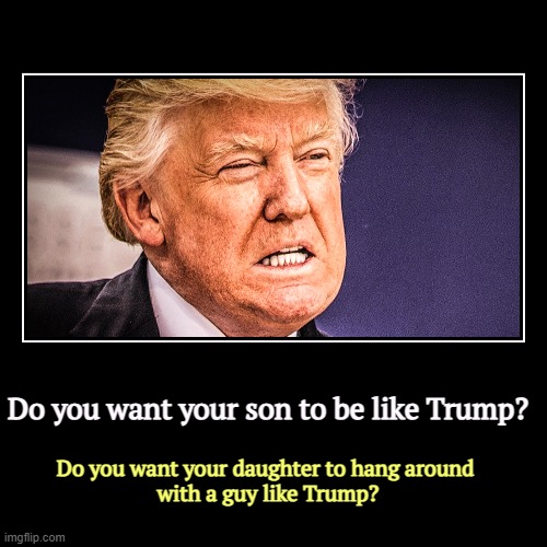 Seriously? | Do you want your son to be like Trump? | Do you want your daughter to hang around 
with a guy like Trump? | image tagged in funny,demotivationals,trump,awful,rock bottom | made w/ Imgflip demotivational maker