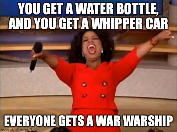 Oprah You Get A Meme | YOU GET A WATER BOTTLE, AND YOU GET A WHIPPER CAR; EVERYONE GETS A WAR WARSHIP | image tagged in memes,oprah you get a | made w/ Imgflip meme maker