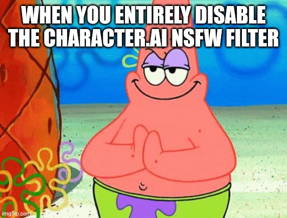 OwO | WHEN YOU ENTIRELY DISABLE THE CHARACTER.AI NSFW FILTER | image tagged in patrick rubbing hands together,character ai,ai,funny,memes,nsfw | made w/ Imgflip meme maker