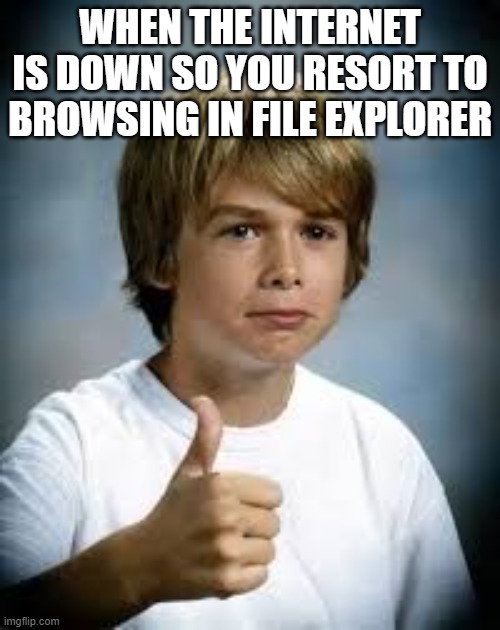 file explorer vs internet browsing | WHEN THE INTERNET IS DOWN SO YOU RESORT TO BROWSING IN FILE EXPLORER | image tagged in good enough for me,lol,internet down,file explorer,ok stop reading the tags,are you serious | made w/ Imgflip meme maker