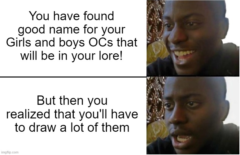 AHHHHHHHHHHHHHHHHHHHHHHHHHHHHHHHHHHHHHHHHHHHHHHHHHHHHHHHHHHHHHHHHHH | You have found good name for your Girls and boys OCs that will be in your lore! But then you realized that you'll have to draw a lot of them | image tagged in disappointed black guy,memes,ocs,oh crap | made w/ Imgflip meme maker